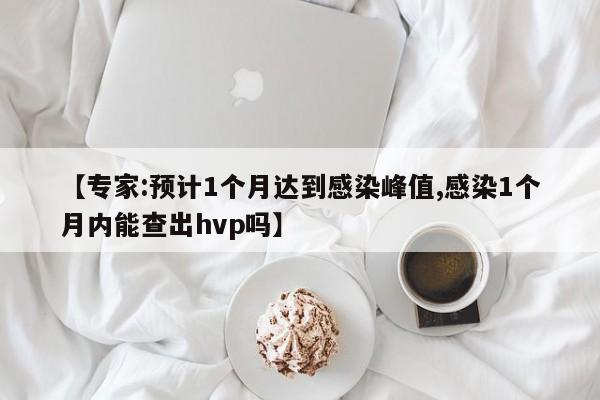 【专家:预计1个月达到感染峰值,感染1个月内能查出hvp吗】
