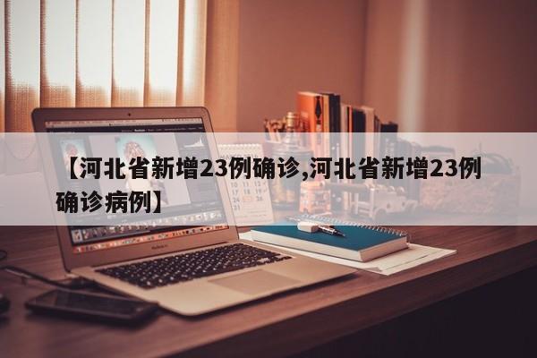 【河北省新增23例确诊,河北省新增23例确诊病例】