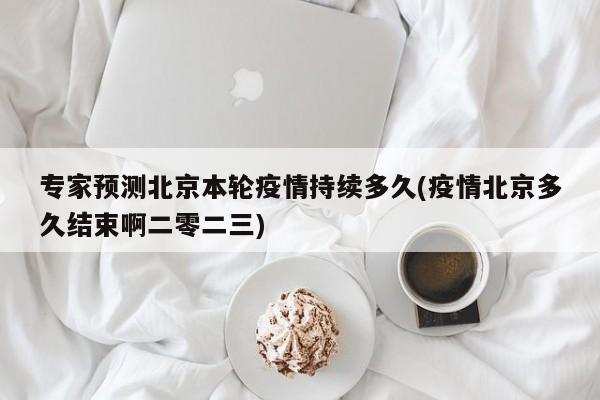专家预测北京本轮疫情持续多久(疫情北京多久结束啊二零二三)