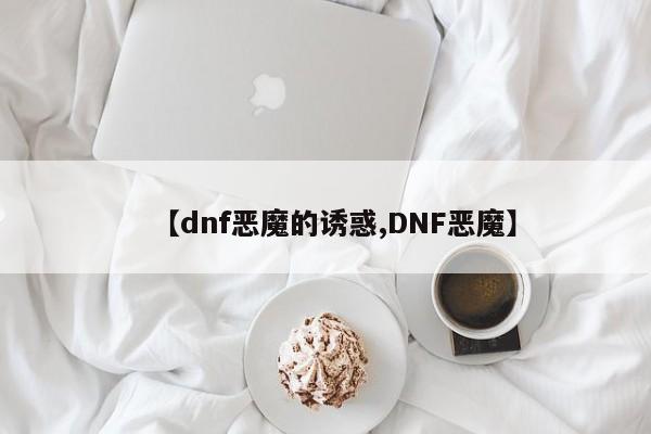 【dnf恶魔的诱惑,DNF恶魔】