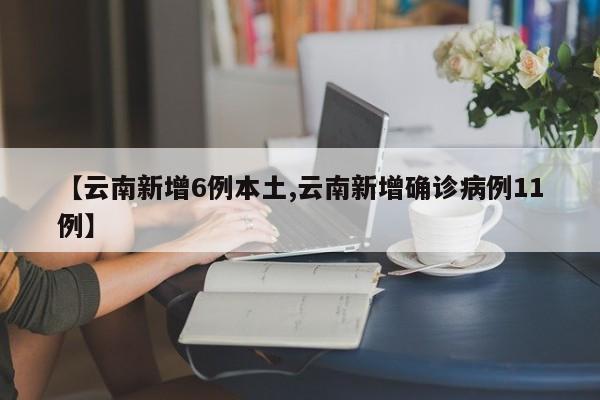 【云南新增6例本土,云南新增确诊病例11例】