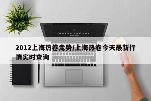2012上海热卷走势/上海热卷今天最新行情实时查询