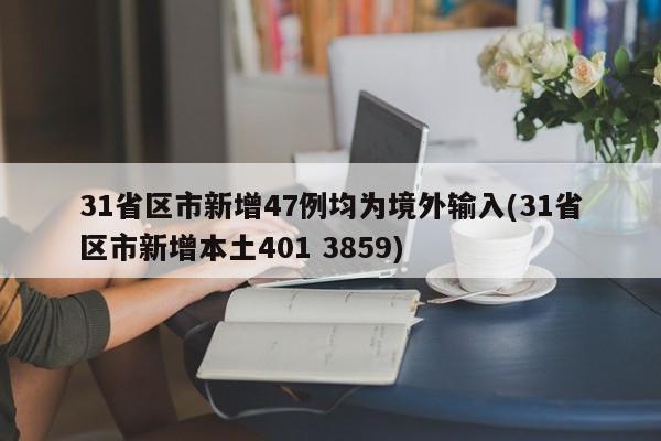 31省区市新增47例均为境外输入(31省区市新增本土401 3859)