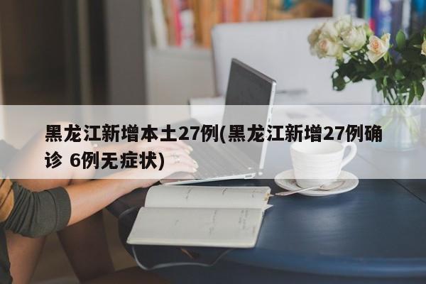 黑龙江新增本土27例(黑龙江新增27例确诊 6例无症状)