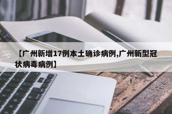 【广州新增17例本土确诊病例,广州新型冠状病毒病例】