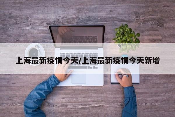 上海最新疫情今天/上海最新疫情今天新增