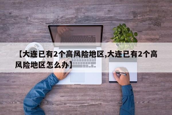 【大连已有2个高风险地区,大连已有2个高风险地区怎么办】