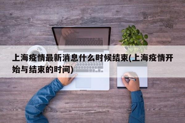 上海疫情最新消息什么时候结束(上海疫情开始与结束的时间)