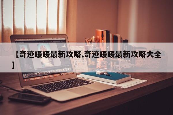 【奇迹暖暖最新攻略,奇迹暖暖最新攻略大全】