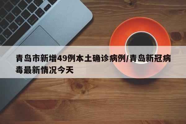 青岛市新增49例本土确诊病例/青岛新冠病毒最新情况今天