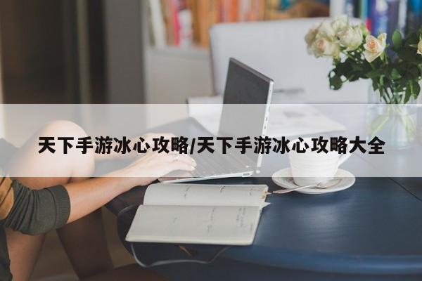 天下手游冰心攻略/天下手游冰心攻略大全