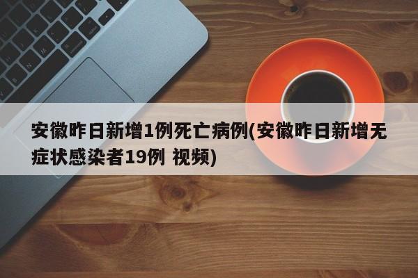 安徽昨日新增1例死亡病例(安徽昨日新增无症状感染者19例 视频)