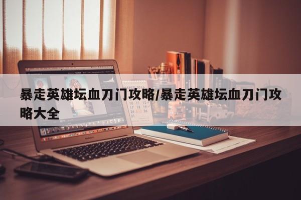 暴走英雄坛血刀门攻略/暴走英雄坛血刀门攻略大全