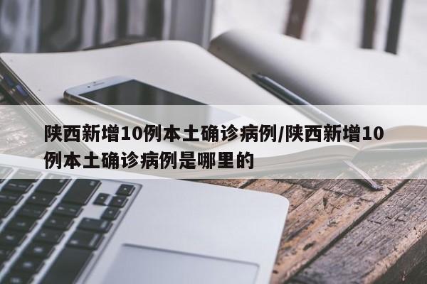 陕西新增10例本土确诊病例/陕西新增10例本土确诊病例是哪里的