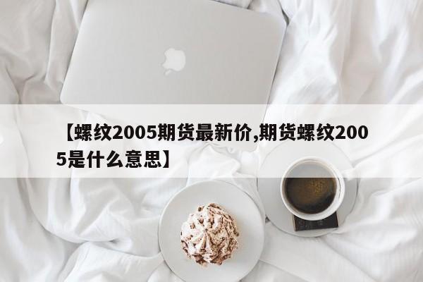 【螺纹2005期货最新价,期货螺纹2005是什么意思】