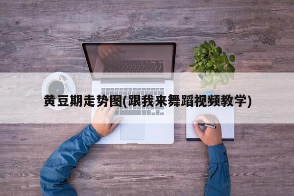 黄豆期走势图(跟我来舞蹈视频教学)