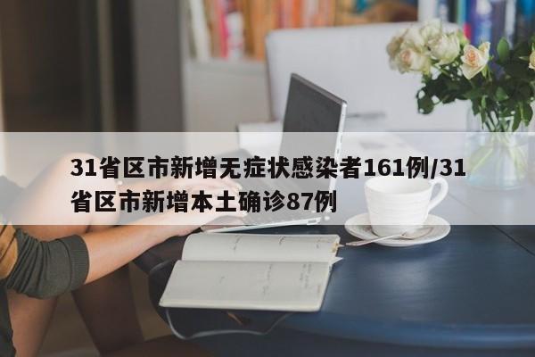 31省区市新增无症状感染者161例/31省区市新增本土确诊87例