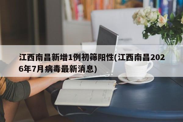 江西南昌新增1例初筛阳性(江西南昌2026年7月病毒最新消息)