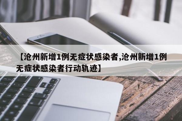 【沧州新增1例无症状感染者,沧州新增1例无症状感染者行动轨迹】