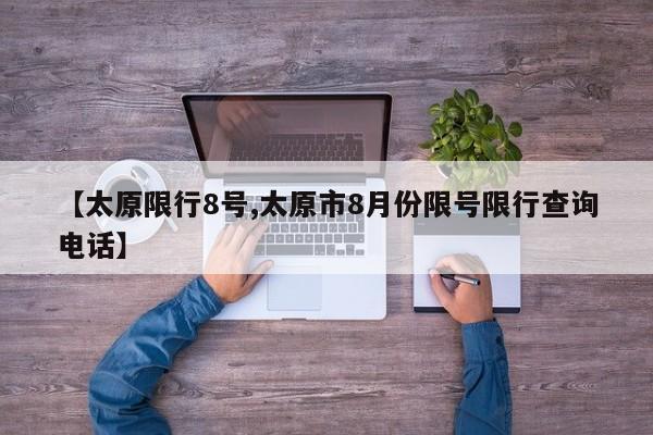【太原限行8号,太原市8月份限号限行查询电话】