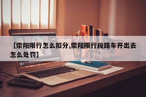 【荥阳限行怎么扣分,荥阳限行段路车开出去怎么处罚】