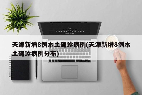 天津新增8例本土确诊病例(天津新增8例本土确诊病例分布)