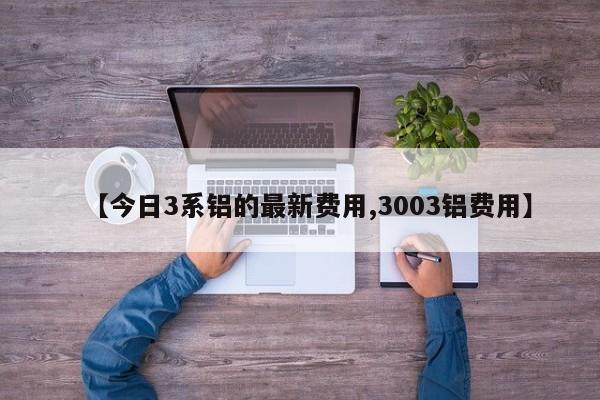 【今日3系铝的最新费用,3003铝费用】