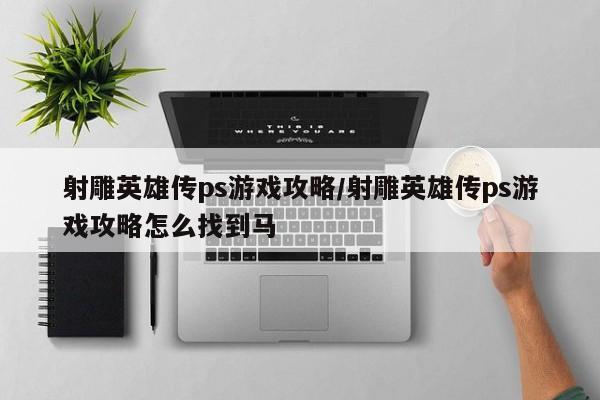 射雕英雄传ps游戏攻略/射雕英雄传ps游戏攻略怎么找到马
