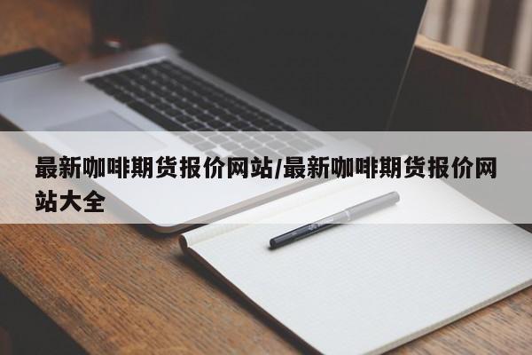 最新咖啡期货报价网站/最新咖啡期货报价网站大全
