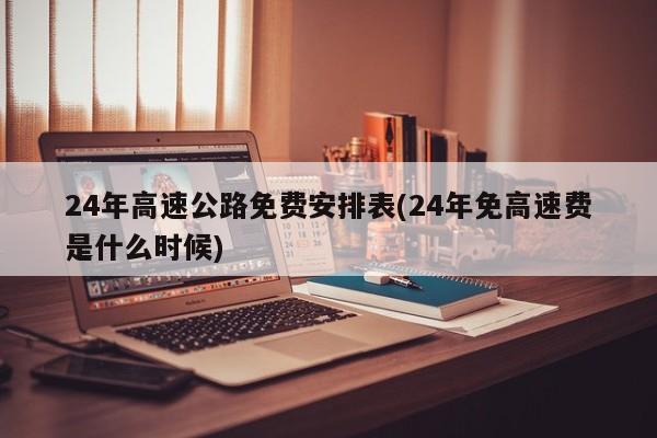 24年高速公路免费安排表(24年免高速费是什么时候)