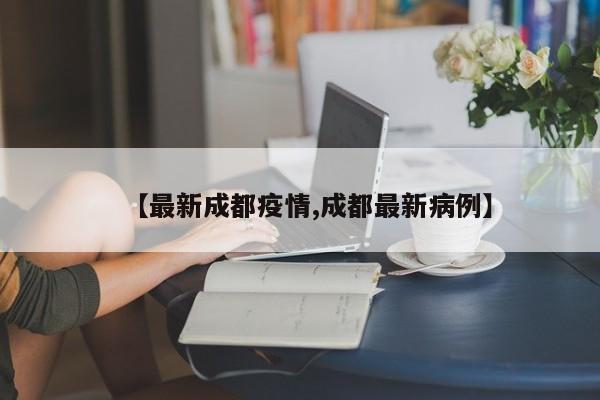 【最新成都疫情,成都最新病例】