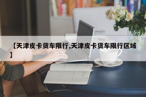 【天津皮卡货车限行,天津皮卡货车限行区域】