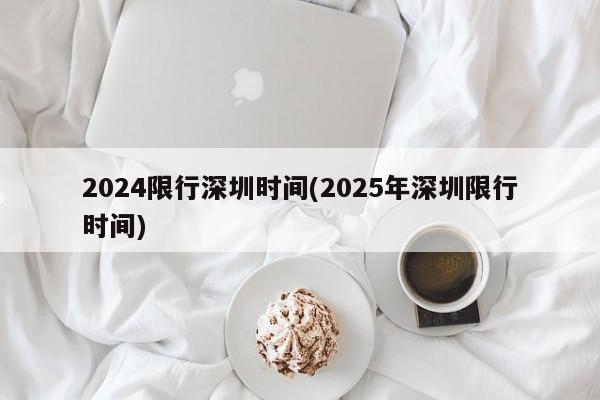 2024限行深圳时间(2025年深圳限行时间)