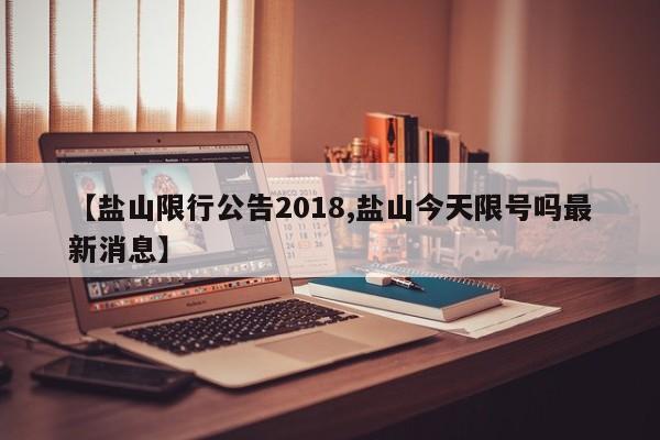 【盐山限行公告2018,盐山今天限号吗最新消息】