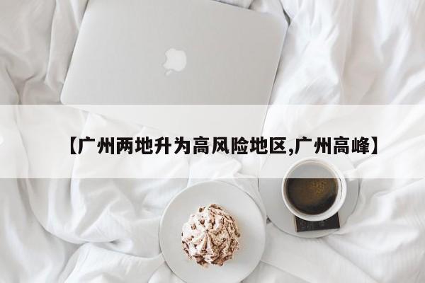 【广州两地升为高风险地区,广州高峰】