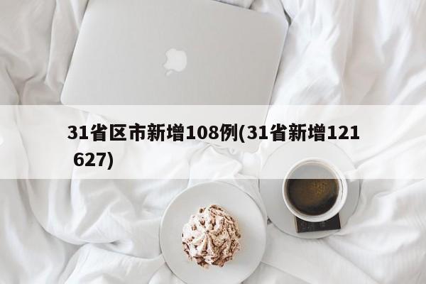 31省区市新增108例(31省新增121 627)