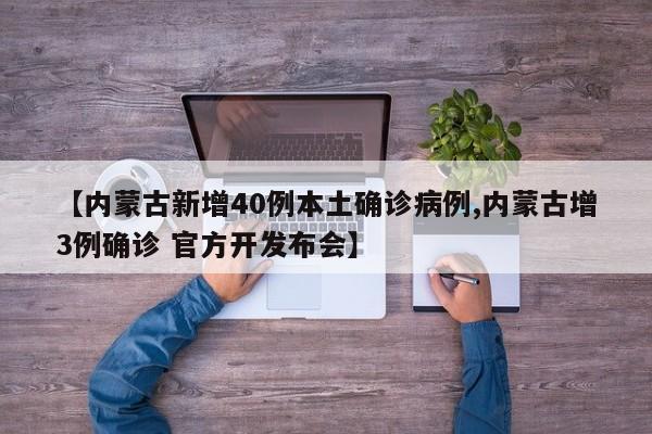 【内蒙古新增40例本土确诊病例,内蒙古增3例确诊 官方开发布会】