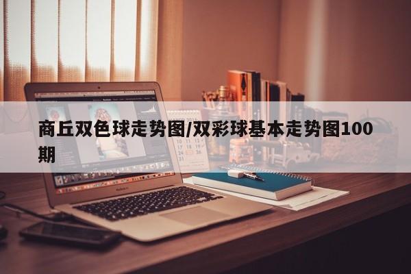 商丘双色球走势图/双彩球基本走势图100期