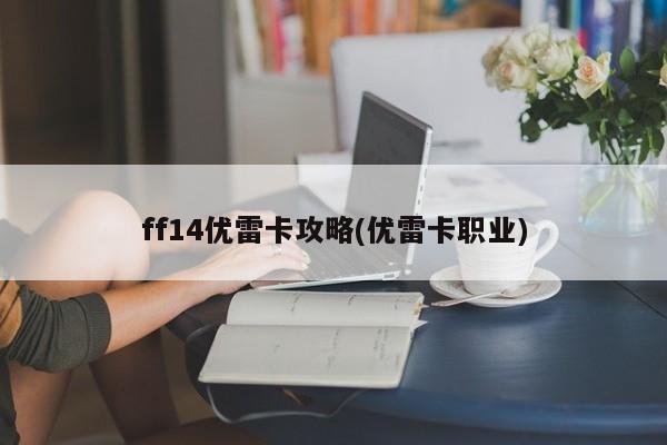 ff14优雷卡攻略(优雷卡职业)