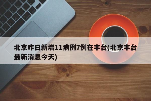 北京昨日新增11病例7例在丰台(北京丰台最新消息今天)
