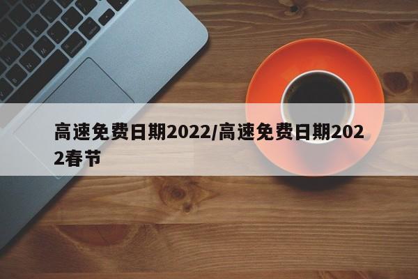 高速免费日期2022/高速免费日期2022春节