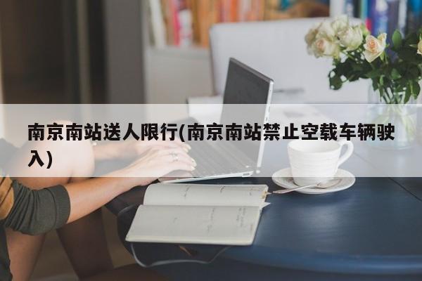 南京南站送人限行(南京南站禁止空载车辆驶入)