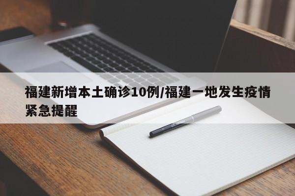 福建新增本土确诊10例/福建一地发生疫情紧急提醒