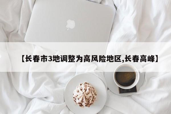【长春市3地调整为高风险地区,长春高峰】