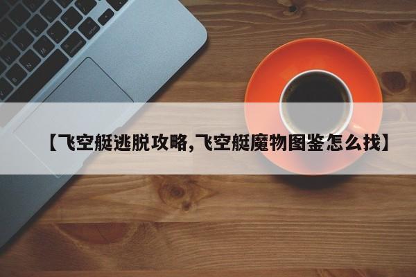 【飞空艇逃脱攻略,飞空艇魔物图鉴怎么找】