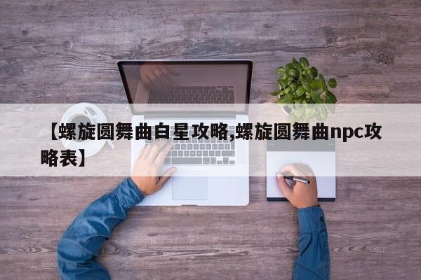 【螺旋圆舞曲白星攻略,螺旋圆舞曲npc攻略表】
