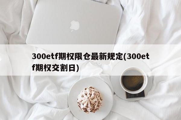 300etf期权限仓最新规定(300etf期权交割日)