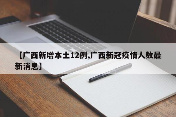 【广西新增本土12例,广西新冠疫情人数最新消息】