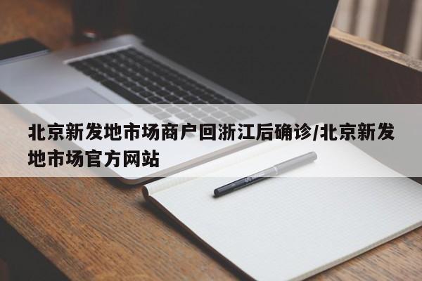 北京新发地市场商户回浙江后确诊/北京新发地市场官方网站