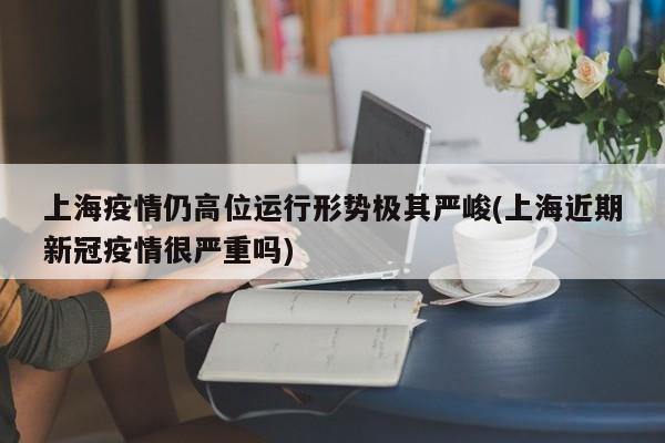 上海疫情仍高位运行形势极其严峻(上海近期新冠疫情很严重吗)